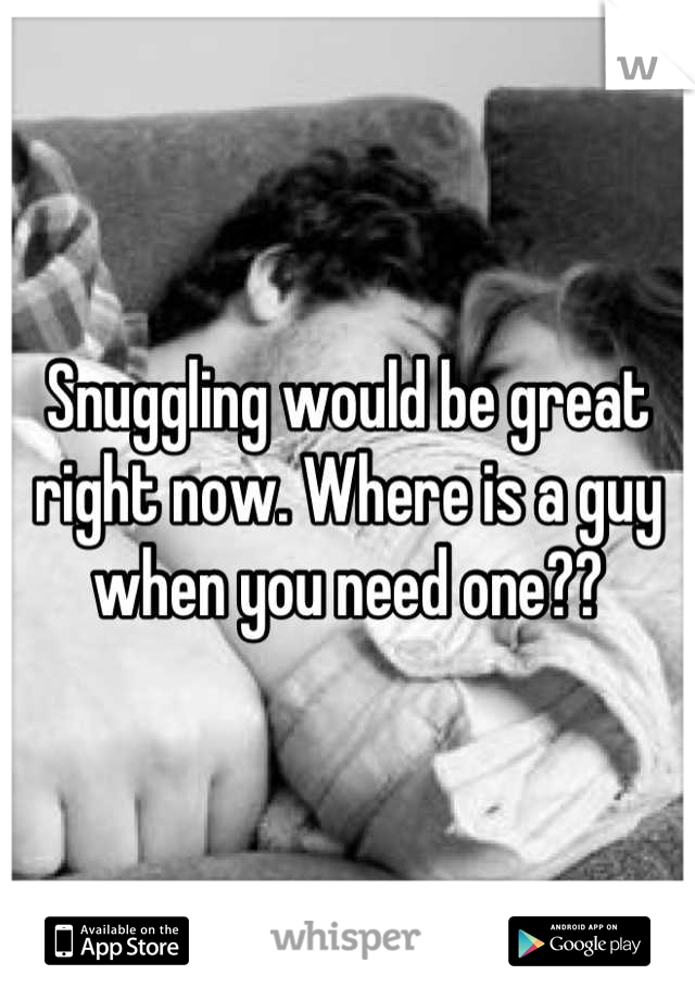 Snuggling would be great right now. Where is a guy when you need one??