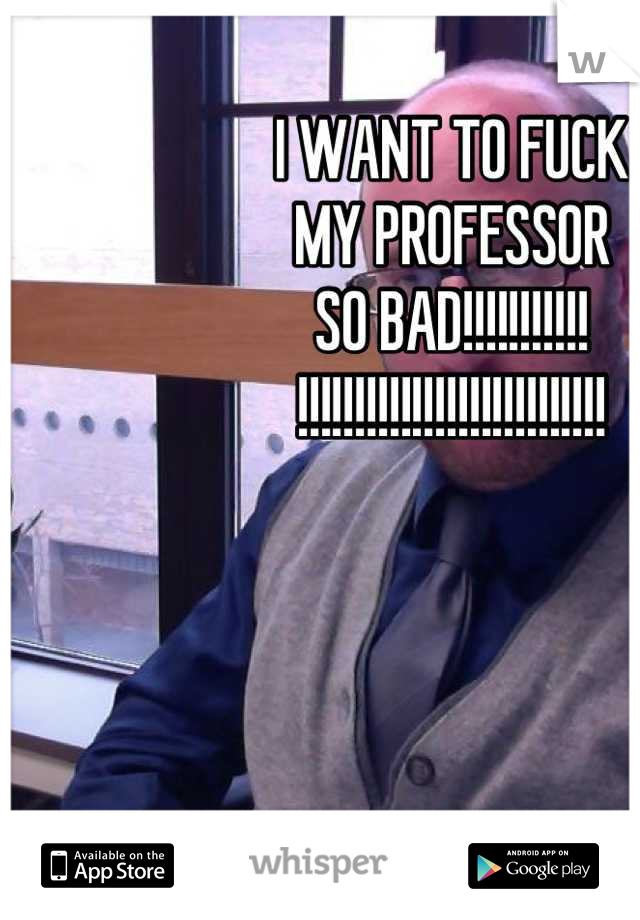 I WANT TO FUCK
MY PROFESSOR
SO BAD!!!!!!!!!!!
!!!!!!!!!!!!!!!!!!!!!!!!!!!