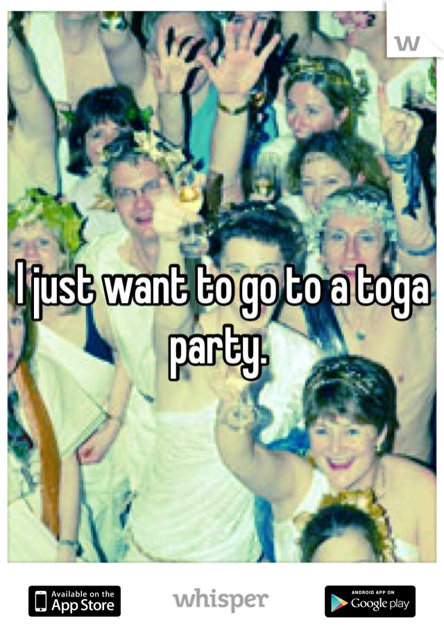 I just want to go to a toga party. 