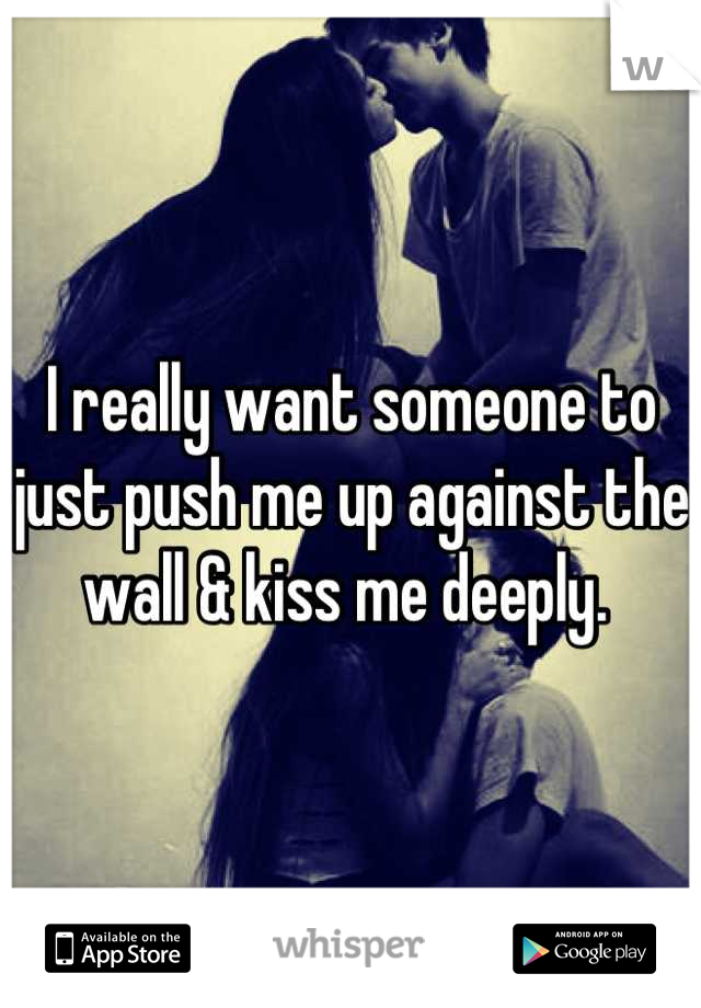 I really want someone to just push me up against the wall & kiss me deeply. 