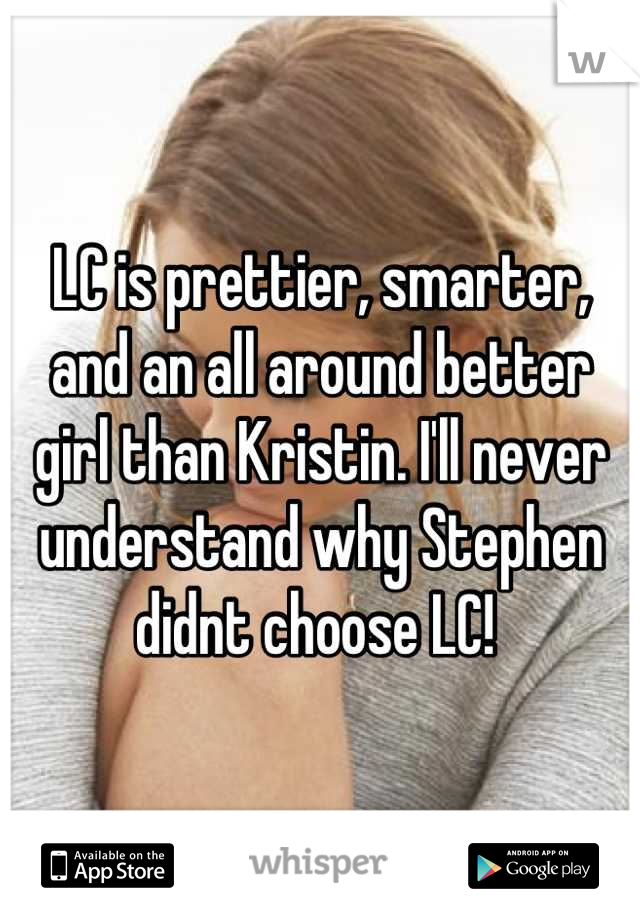 LC is prettier, smarter, and an all around better girl than Kristin. I'll never understand why Stephen didnt choose LC! 