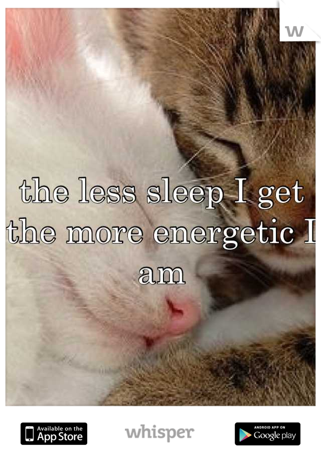 the less sleep I get the more energetic I am