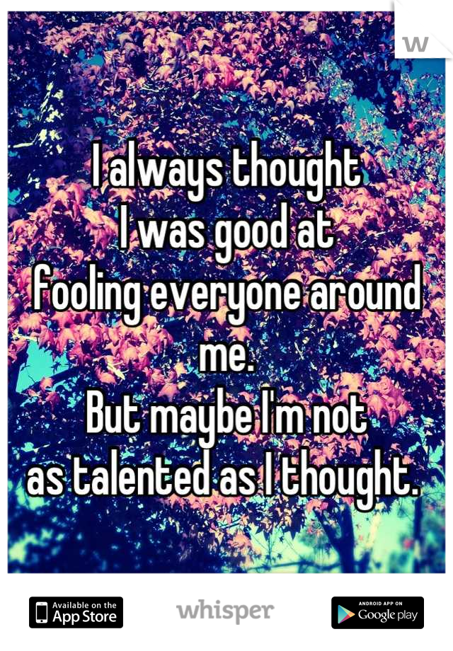 I always thought 
I was good at 
fooling everyone around me.
But maybe I'm not
as talented as I thought. 