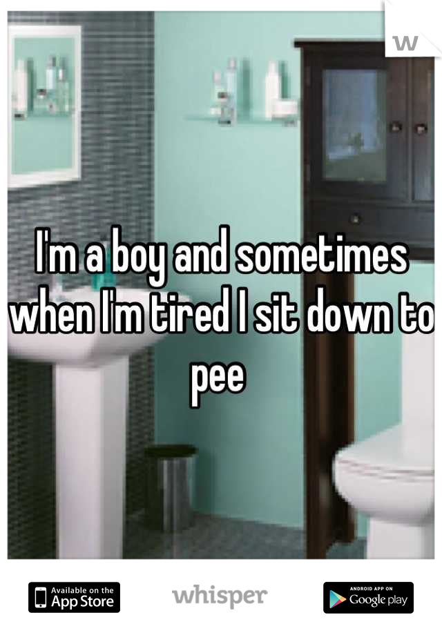 I'm a boy and sometimes when I'm tired I sit down to pee 