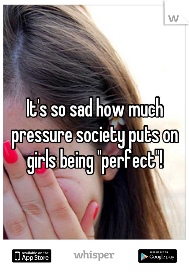 It's so sad how much pressure society puts on girls being "perfect"!