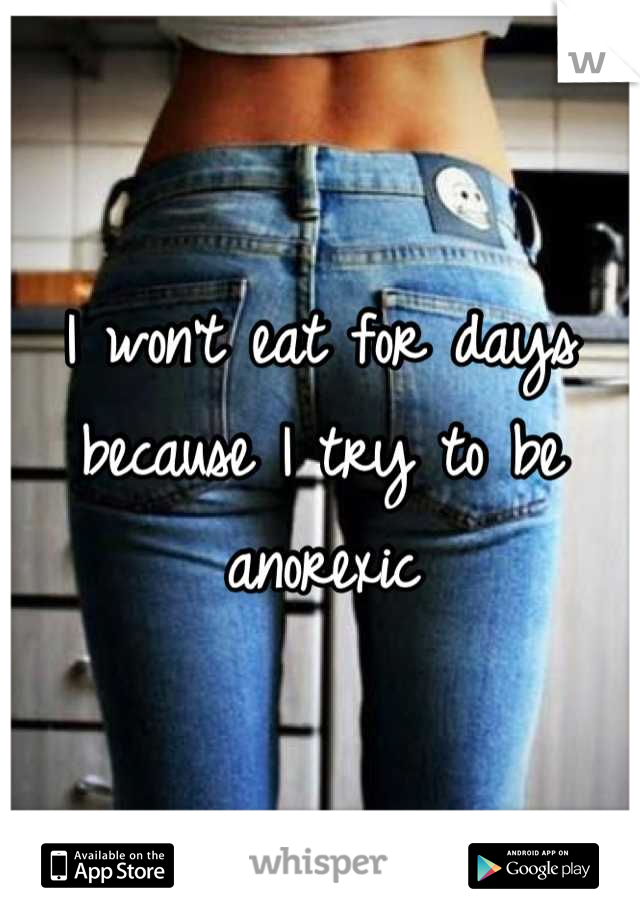 I won't eat for days because I try to be anorexic