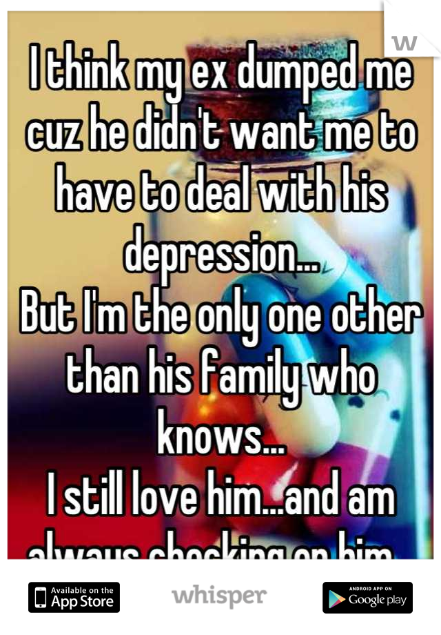 I think my ex dumped me cuz he didn't want me to have to deal with his depression...
But I'm the only one other than his family who knows...
I still love him...and am always checking on him...