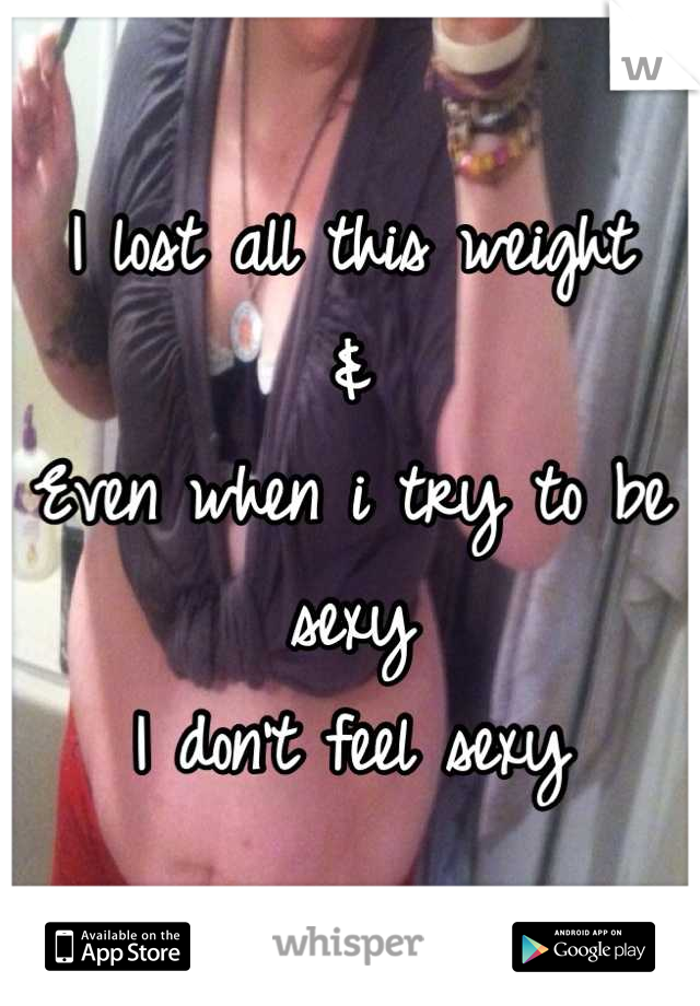 I lost all this weight
&
Even when i try to be sexy
I don't feel sexy
