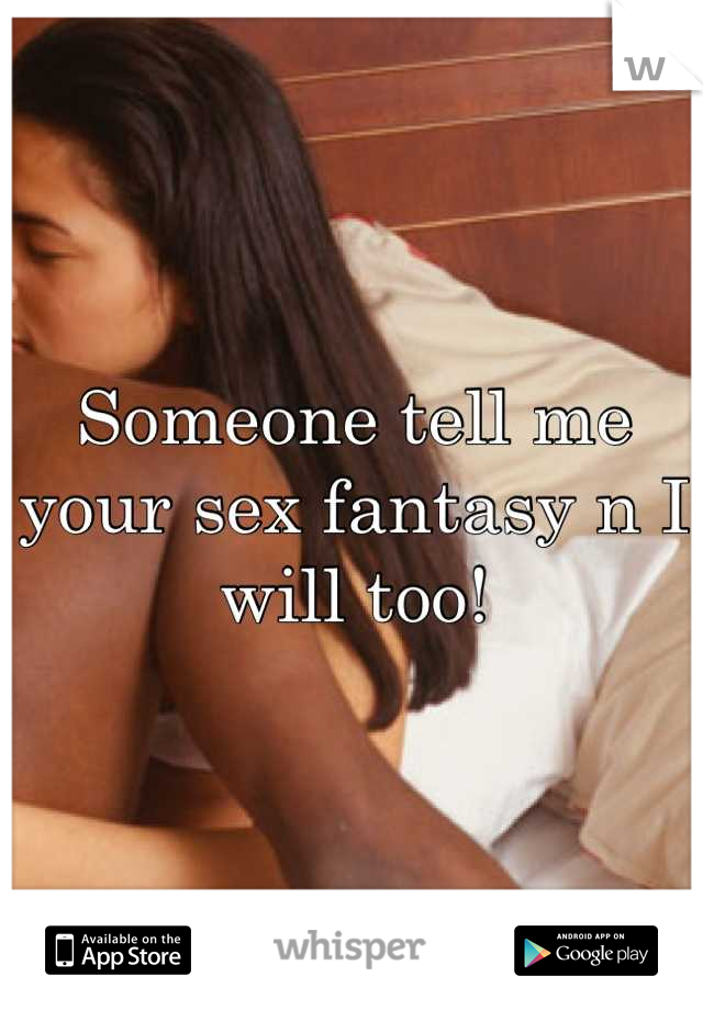 Someone tell me your sex fantasy n I will too!