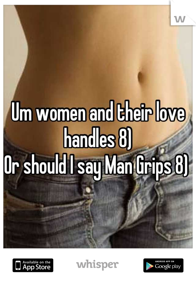 Um women and their love handles 8)
Or should I say Man Grips 8) 