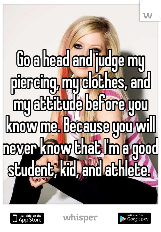 Go a head and judge my piercing, my clothes, and my attitude before you know me. Because you will never know that I'm a good student, kid, and athlete. 