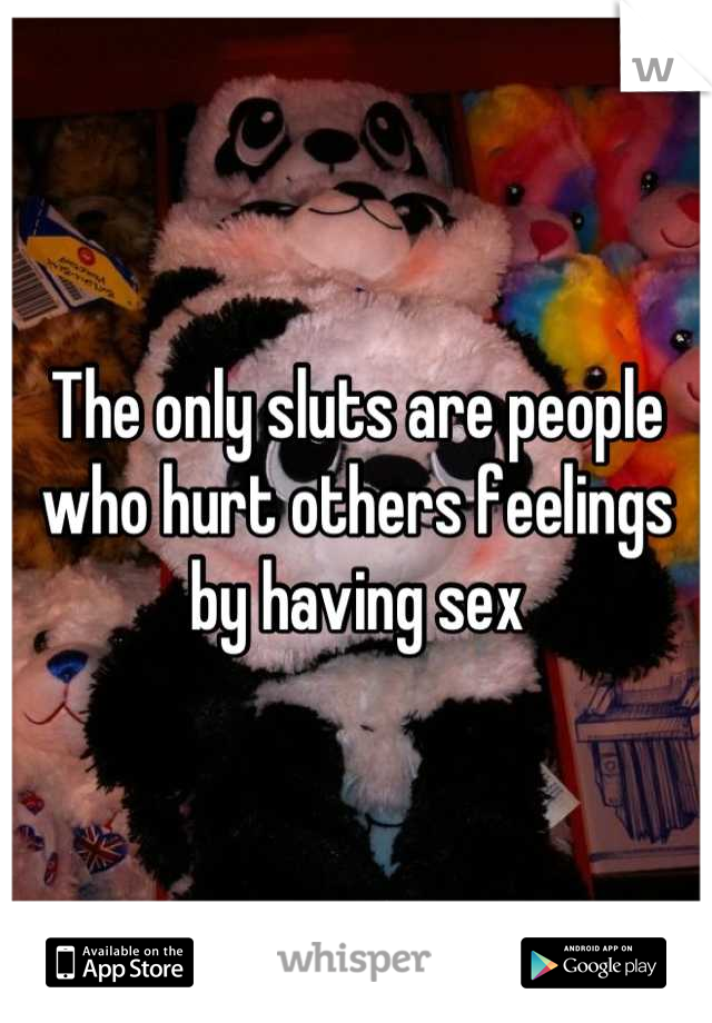 The only sluts are people who hurt others feelings by having sex