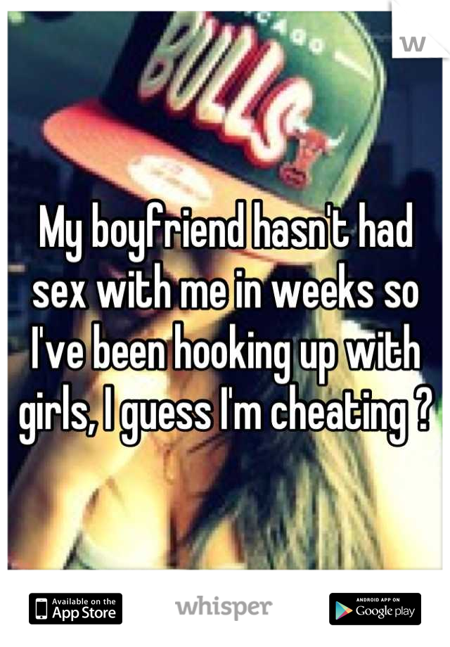 My boyfriend hasn't had sex with me in weeks so I've been hooking up with girls, I guess I'm cheating ?