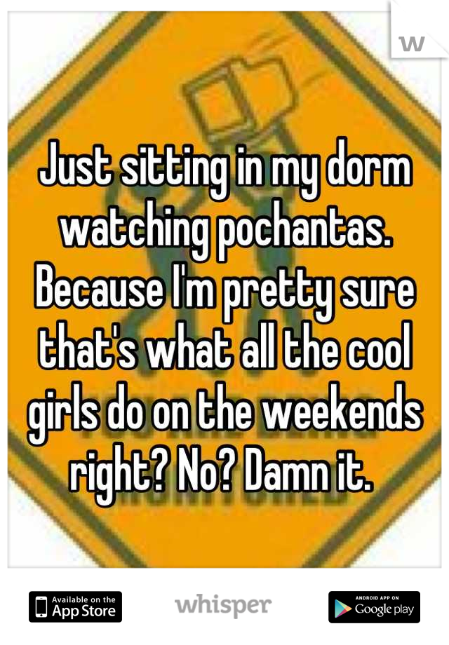 Just sitting in my dorm watching pochantas. Because I'm pretty sure that's what all the cool girls do on the weekends right? No? Damn it. 