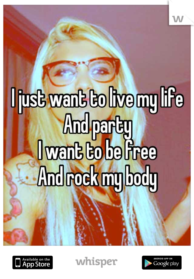I just want to live my life 
And party
I want to be free
And rock my body