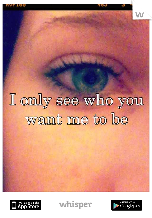 I only see who you want me to be