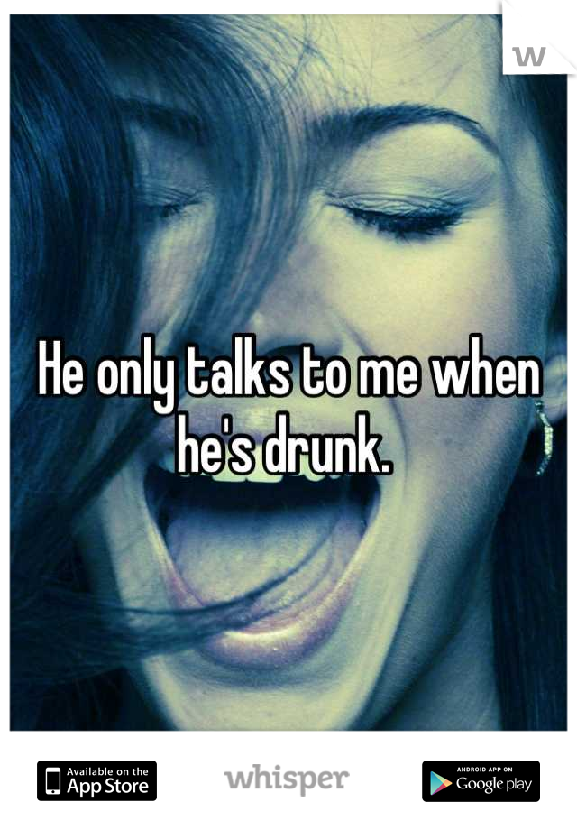 He only talks to me when he's drunk. 