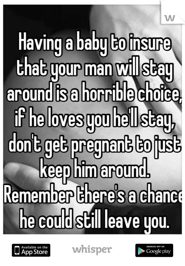 Having a baby to insure that your man will stay around is a horrible choice, if he loves you he'll stay, don't get pregnant to just keep him around. Remember there's a chance he could still leave you.