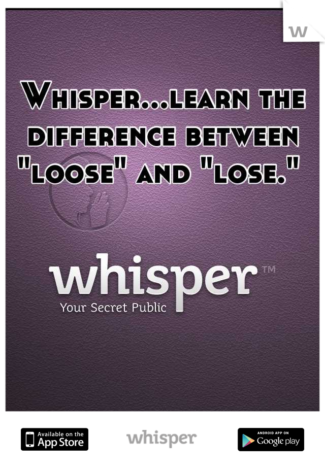 Whisper...learn the difference between "loose" and "lose." 