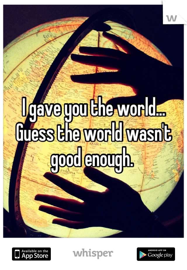 I gave you the world...
Guess the world wasn't good enough. 