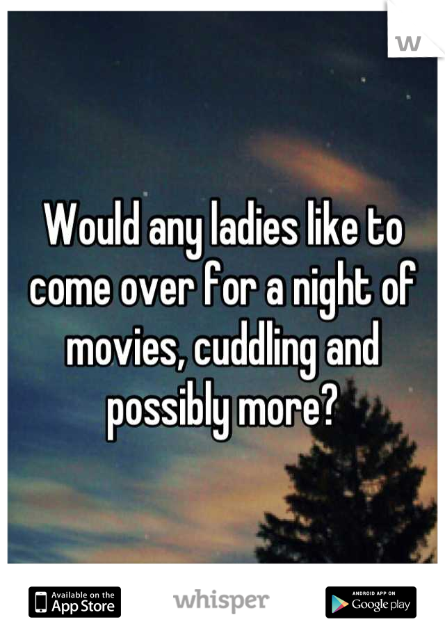 Would any ladies like to come over for a night of movies, cuddling and possibly more?