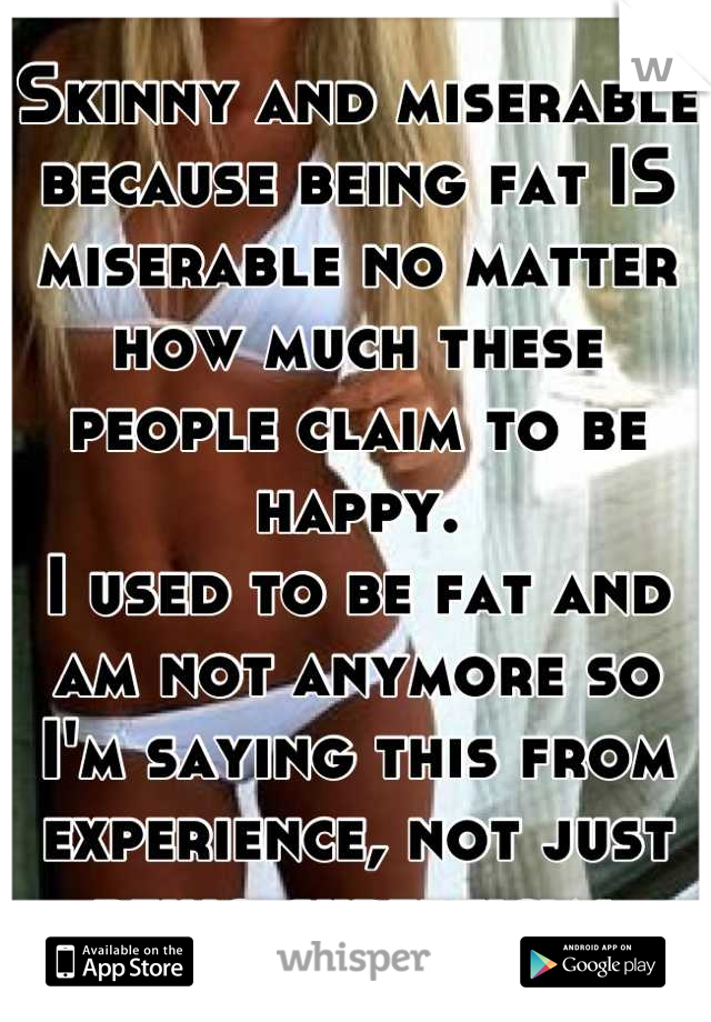 Skinny and miserable because being fat IS miserable no matter how much these people claim to be happy.
I used to be fat and am not anymore so I'm saying this from experience, not just being superficial