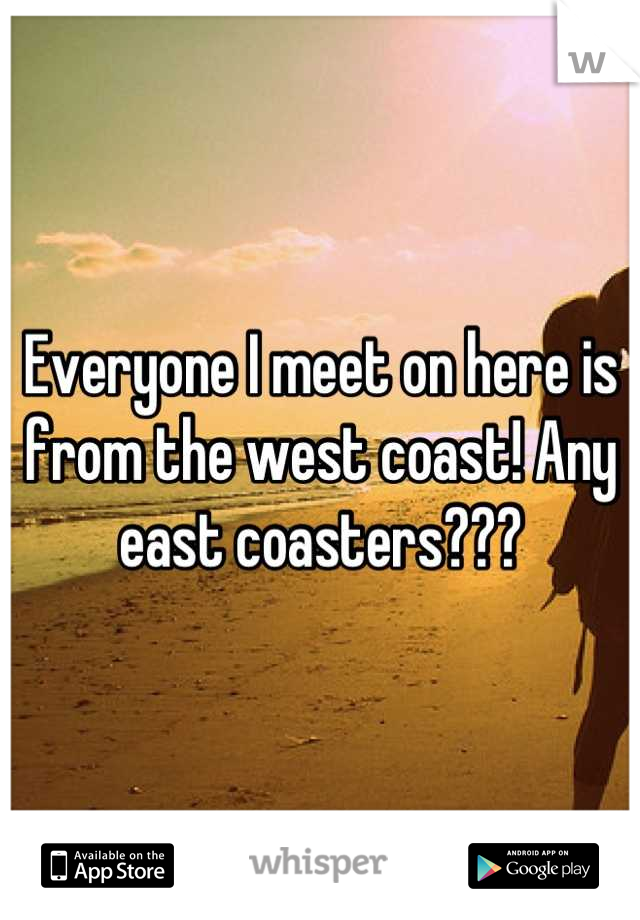 Everyone I meet on here is from the west coast! Any east coasters???