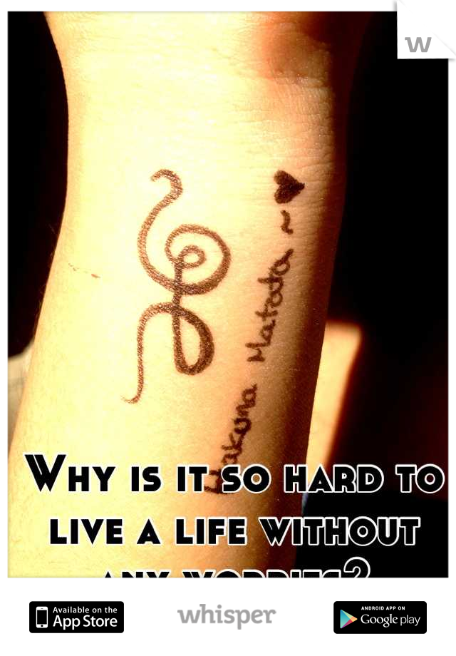 Why is it so hard to live a life without any worries?