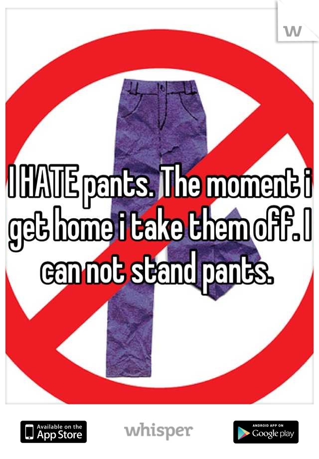 I HATE pants. The moment i get home i take them off. I can not stand pants. 