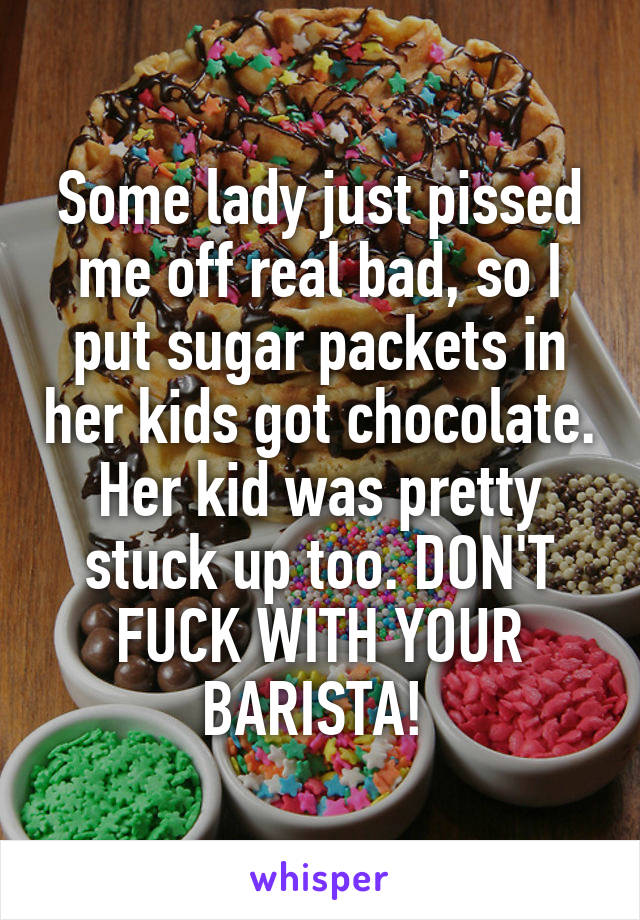 Some lady just pissed me off real bad, so I put sugar packets in her kids got chocolate. Her kid was pretty stuck up too. DON'T FUCK WITH YOUR BARISTA! 