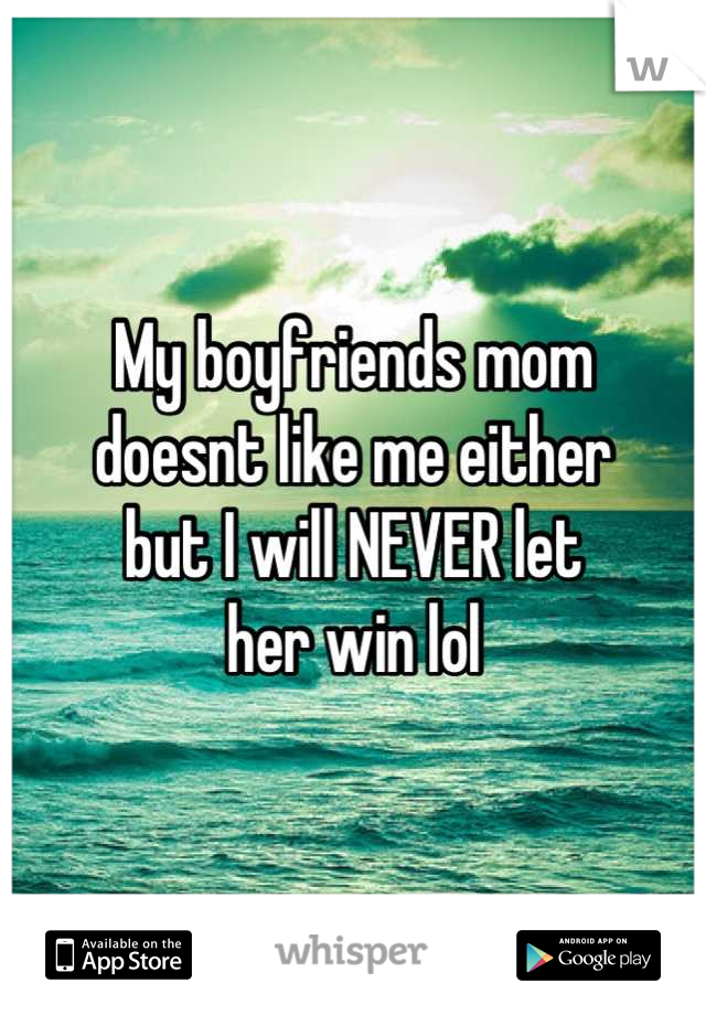 My boyfriends mom
doesnt like me either
but I will NEVER let
her win lol