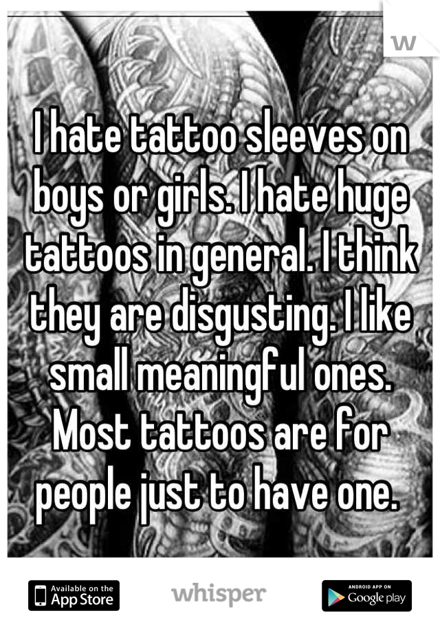 I hate tattoo sleeves on boys or girls. I hate huge tattoos in general. I think they are disgusting. I like small meaningful ones. Most tattoos are for people just to have one. 