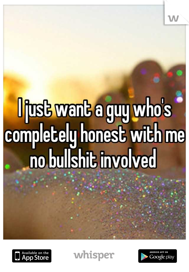 I just want a guy who's completely honest with me no bullshit involved 
