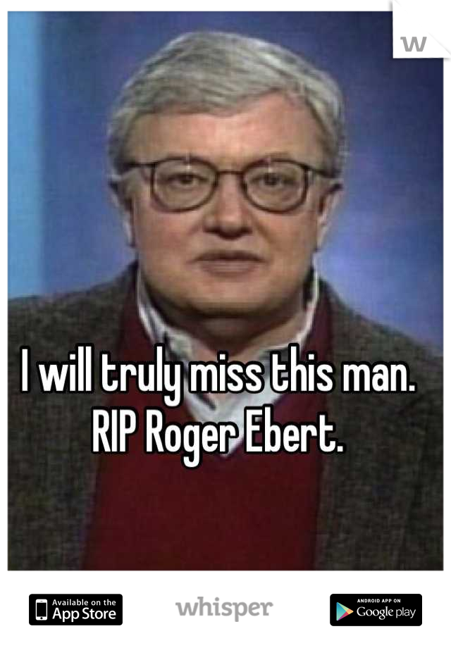 I will truly miss this man. RIP Roger Ebert.