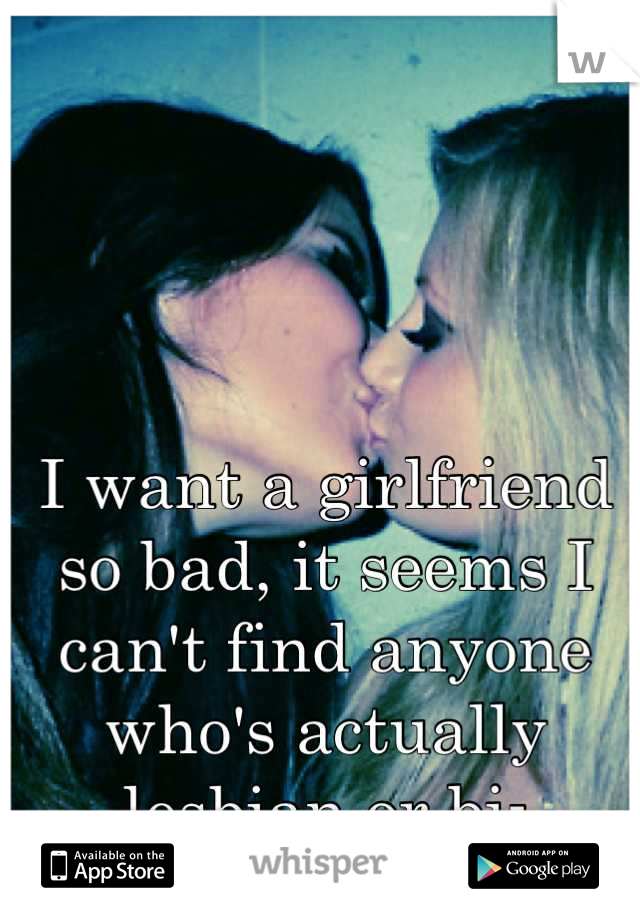 I want a girlfriend so bad, it seems I can't find anyone who's actually lesbian or bi-sexual.. 