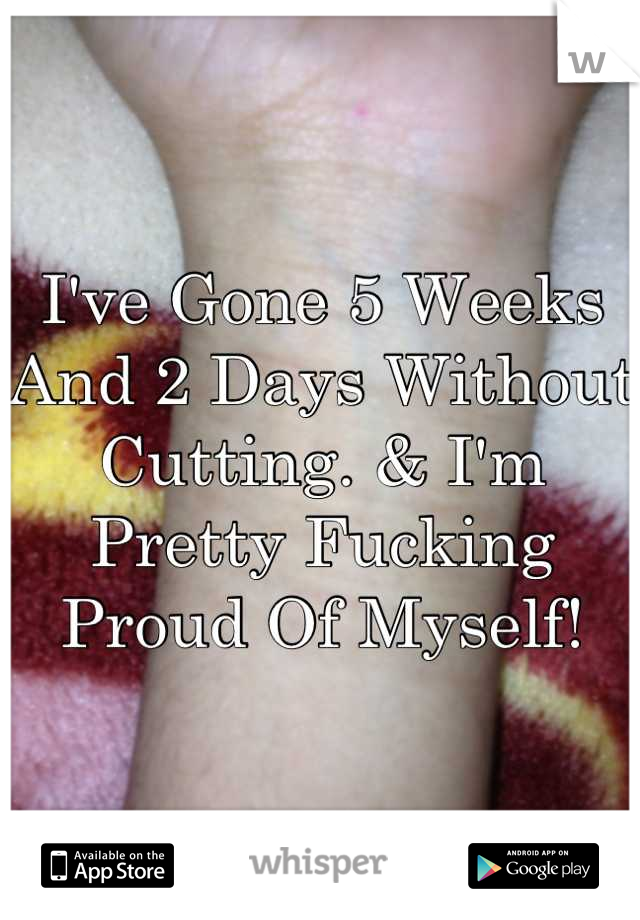 I've Gone 5 Weeks And 2 Days Without Cutting. & I'm Pretty Fucking Proud Of Myself!