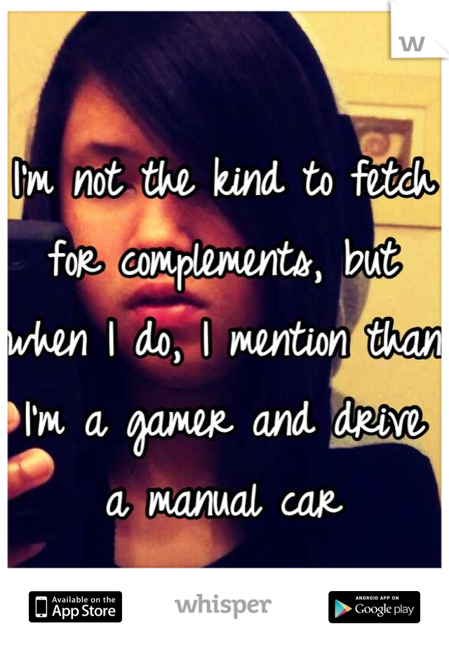 I'm not the kind to fetch for complements, but when I do, I mention than I'm a gamer and drive a manual car