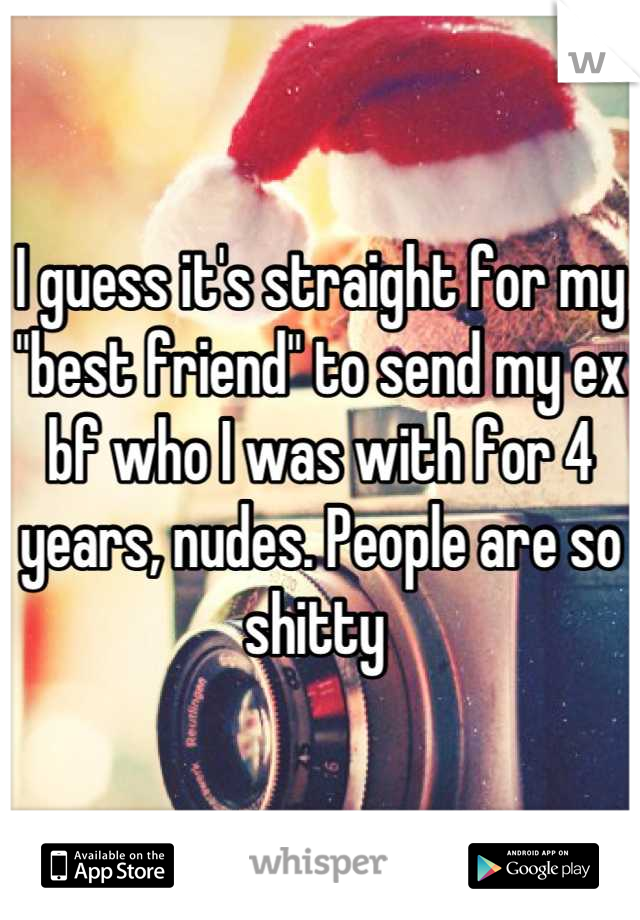 I guess it's straight for my "best friend" to send my ex bf who I was with for 4 years, nudes. People are so shitty 
