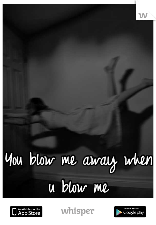 You blow me away when u blow me
