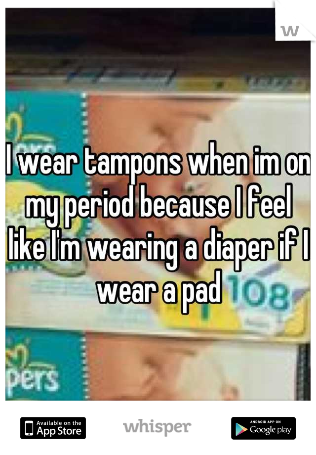 I wear tampons when im on my period because I feel like I'm wearing a diaper if I wear a pad