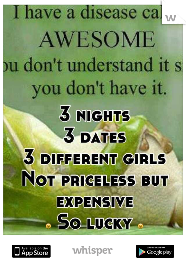 3 nights
3 dates 
3 different girls
Not priceless but expensive 
😄 So lucky 😄