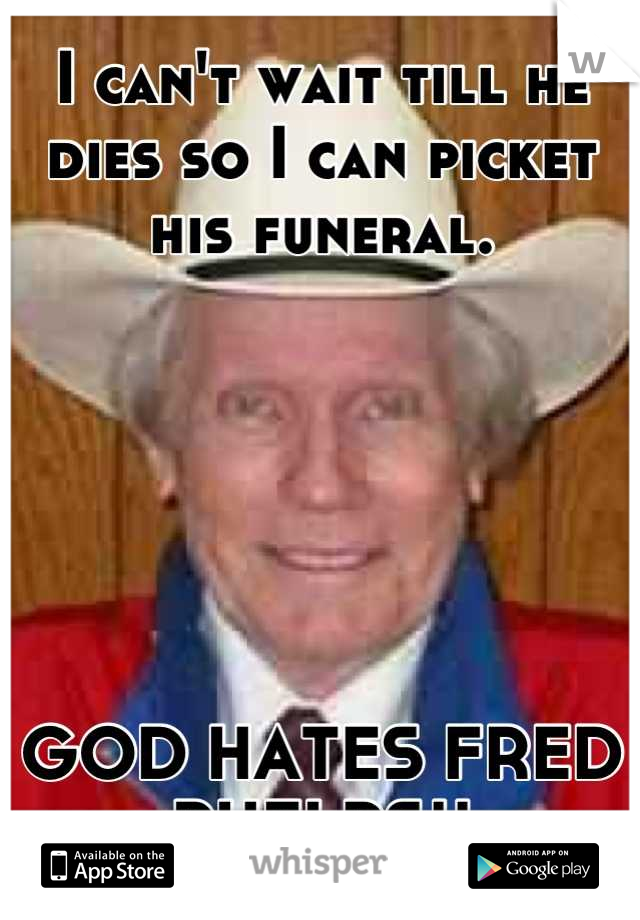 I can't wait till he dies so I can picket his funeral.






GOD HATES FRED PHELPS!!