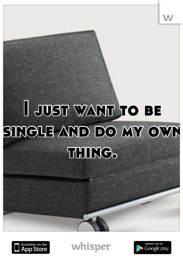 I just want to be single and do my own thing.