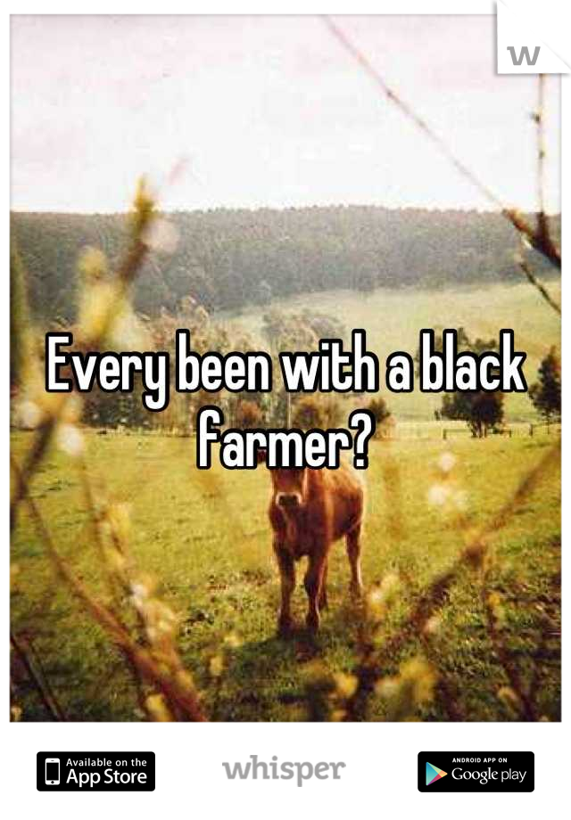 Every been with a black farmer?