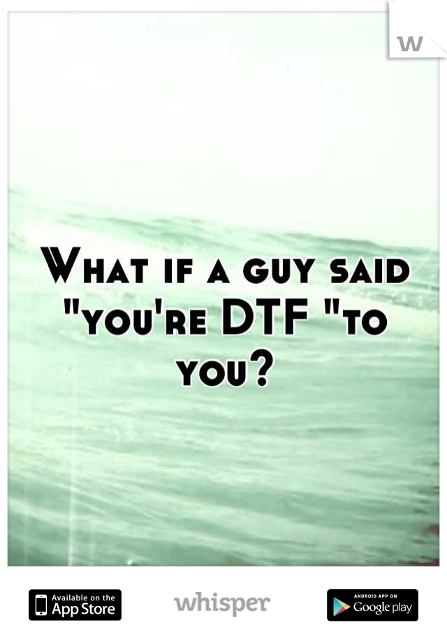 What if a guy said "you're DTF "to you?