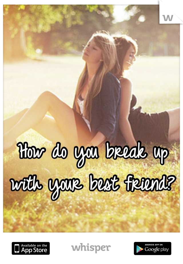 How do you break up with your best friend?