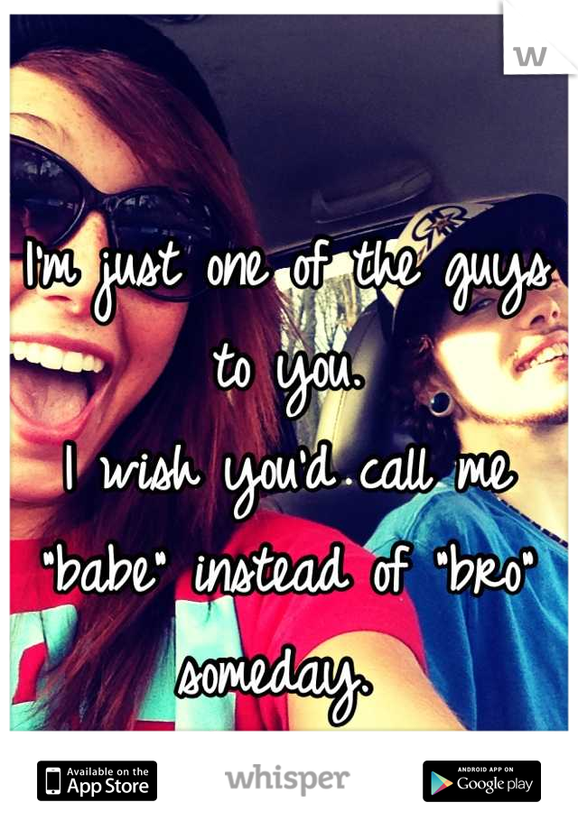 I'm just one of the guys to you. 
I wish you'd call me "babe" instead of "bro" someday. 