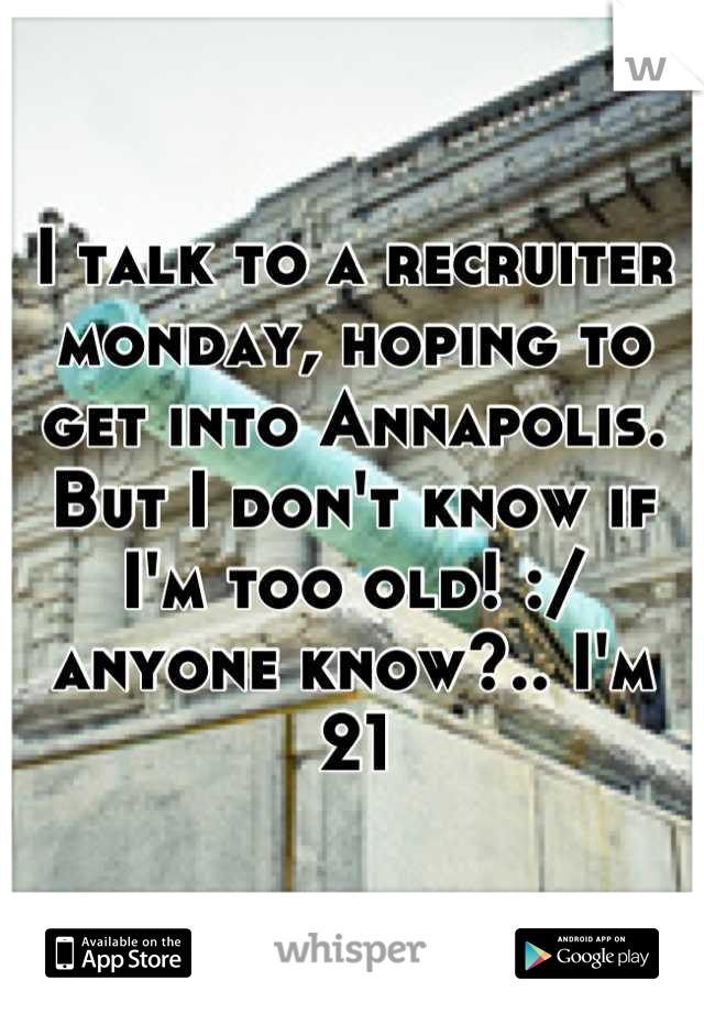 I talk to a recruiter monday, hoping to get into Annapolis. But I don't know if I'm too old! :/ anyone know?.. I'm 21