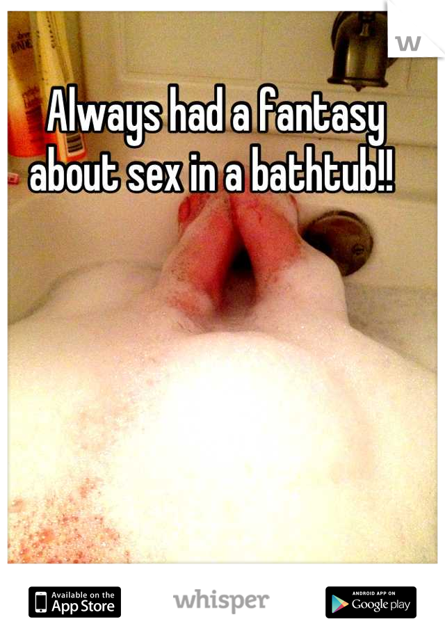 Always had a fantasy about sex in a bathtub!! 