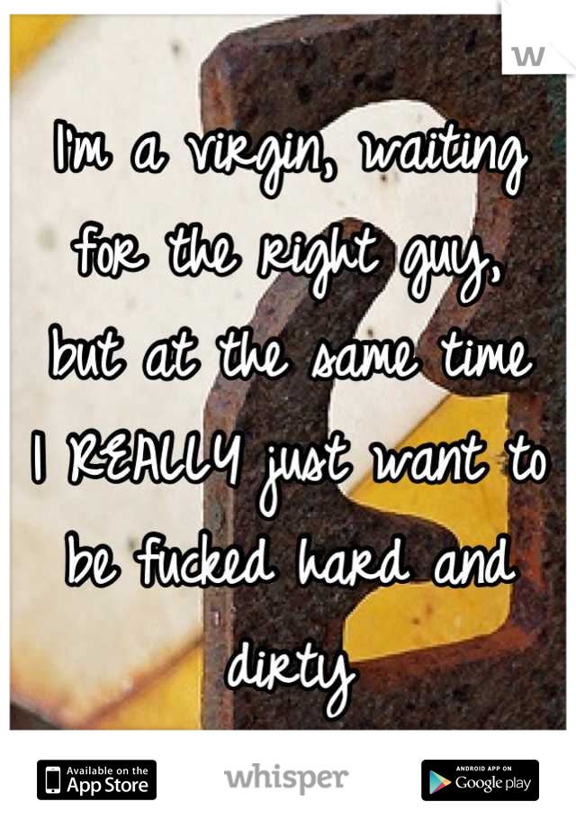 I'm a virgin, waiting
for the right guy, 
but at the same time
I REALLY just want to
be fucked hard and dirty